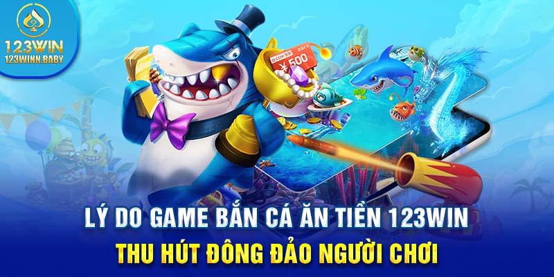 Lý do game bắn cá ăn tiền 123win thu hút đông đảo người chơi