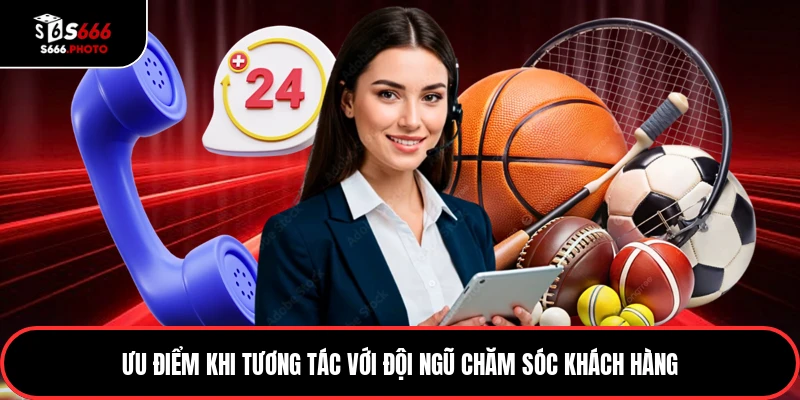 Ưu điểm khi tương tác với đội ngũ chăm sóc khách hàng